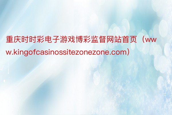 重庆时时彩电子游戏博彩监督网站首页（www.kingofcasinossitezonezone.com）
