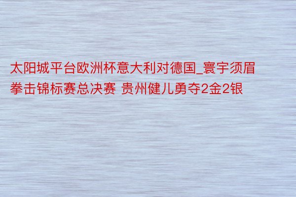 太阳城平台欧洲杯意大利对德国_寰宇须眉拳击锦标赛总决赛 贵州健儿勇夺2金2银