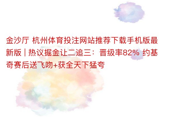 金沙厅 杭州体育投注网站推荐下载手机版最新版 | 热议掘金让二追三：晋级率82% 约基奇赛后送飞吻+获全天下猛夸