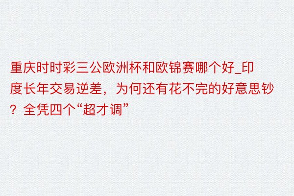 重庆时时彩三公欧洲杯和欧锦赛哪个好_印度长年交易逆差，为何还有花不完的好意思钞？全凭四个“超才调”