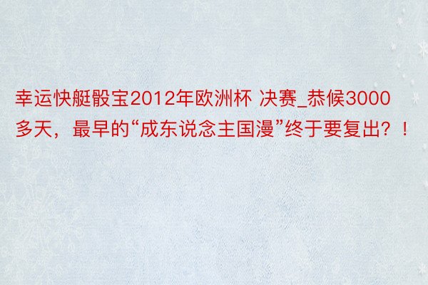 幸运快艇骰宝2012年欧洲杯 决赛_恭候3000多天，最早的“成东说念主国漫”终于要复出？！