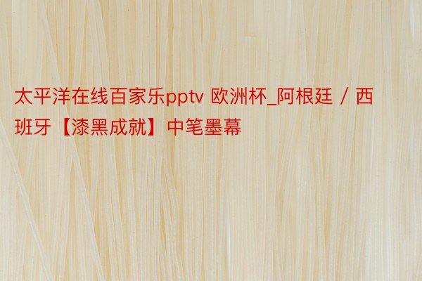 太平洋在线百家乐pptv 欧洲杯_阿根廷 / 西班牙【漆黑成就】中笔墨幕